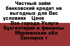 Частный займ, банковский кредит на выгодных для Вас условиях › Цена ­ 3 000 000 - Все города Услуги » Бухгалтерия и финансы   . Мурманская обл.,Заозерск г.